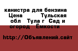 канистра для бензина › Цена ­ 400 - Тульская обл., Тула г. Сад и огород » Ёмкости   